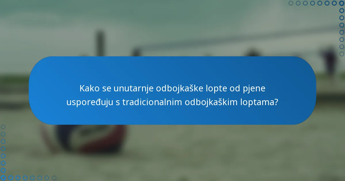Kako se unutarnje odbojkaške lopte od pjene uspoređuju s tradicionalnim odbojkaškim loptama?