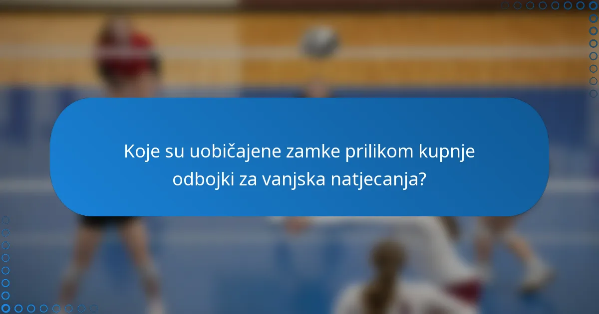 Koje su uobičajene zamke prilikom kupnje odbojki za vanjska natjecanja?